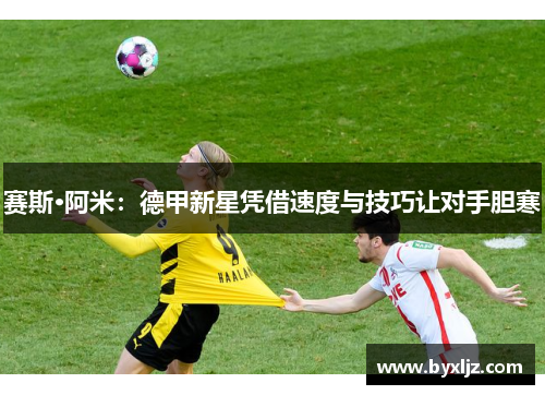 赛斯·阿米：德甲新星凭借速度与技巧让对手胆寒