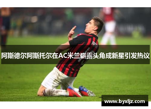 阿斯德尔阿斯托尔在AC米兰崭露头角成新星引发热议