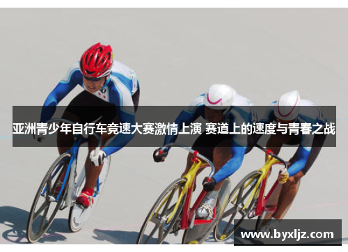 亚洲青少年自行车竞速大赛激情上演 赛道上的速度与青春之战