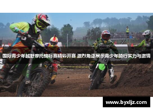 国际青少年越野摩托锦标赛精彩开赛 激烈角逐展示青少年骑行实力与激情