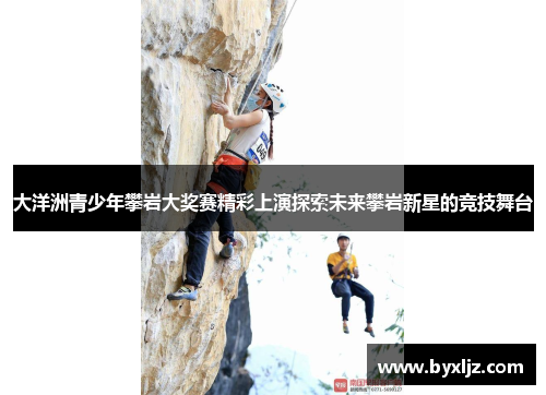 大洋洲青少年攀岩大奖赛精彩上演探索未来攀岩新星的竞技舞台