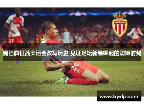 姆巴佩征战奥运会改写历史 见证足坛新星崛起的震撼时刻