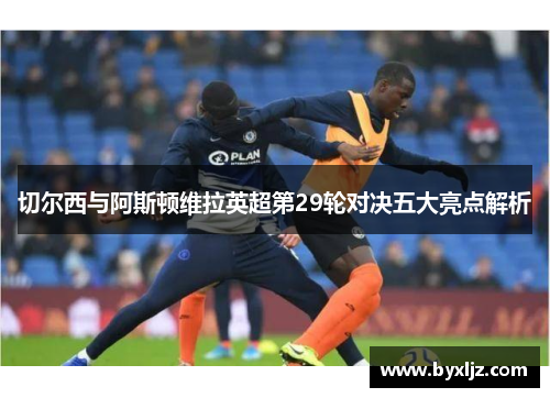 切尔西与阿斯顿维拉英超第29轮对决五大亮点解析