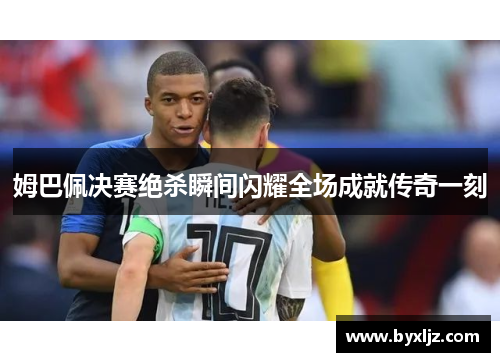 姆巴佩决赛绝杀瞬间闪耀全场成就传奇一刻