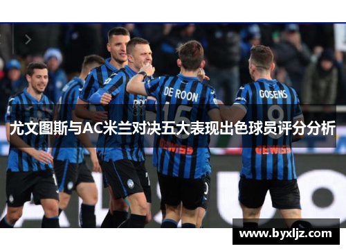 尤文图斯与AC米兰对决五大表现出色球员评分分析
