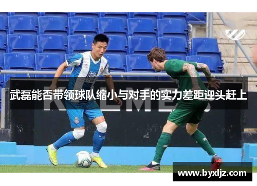 武磊能否带领球队缩小与对手的实力差距迎头赶上