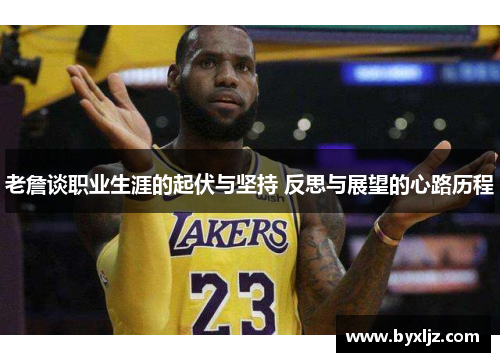 老詹谈职业生涯的起伏与坚持 反思与展望的心路历程