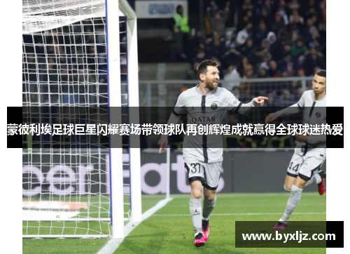 蒙彼利埃足球巨星闪耀赛场带领球队再创辉煌成就赢得全球球迷热爱
