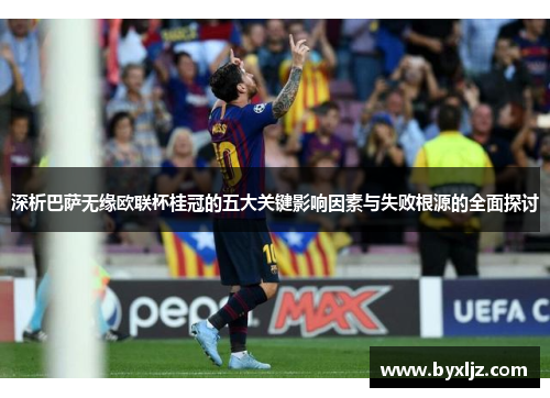 深析巴萨无缘欧联杯桂冠的五大关键影响因素与失败根源的全面探讨