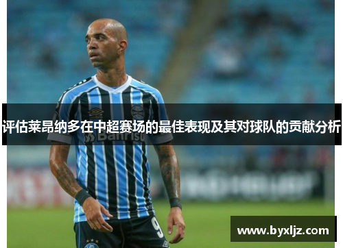 评估莱昂纳多在中超赛场的最佳表现及其对球队的贡献分析 评估莱昂纳多在中超赛场的最佳表现及其对球队的贡献分析
