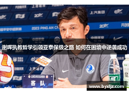 谢晖执教哲学引领亚泰保级之路 如何在困境中逆袭成功