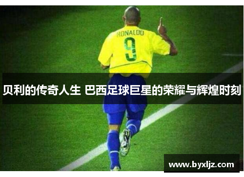 贝利的传奇人生 巴西足球巨星的荣耀与辉煌时刻